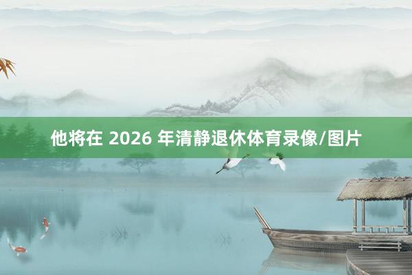 他将在 2026 年清静退休体育录像/图片