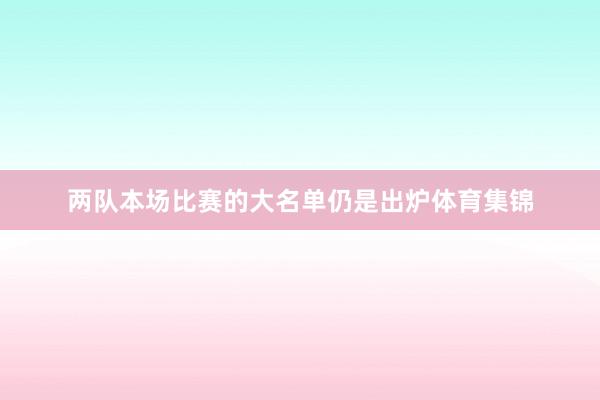 两队本场比赛的大名单仍是出炉体育集锦