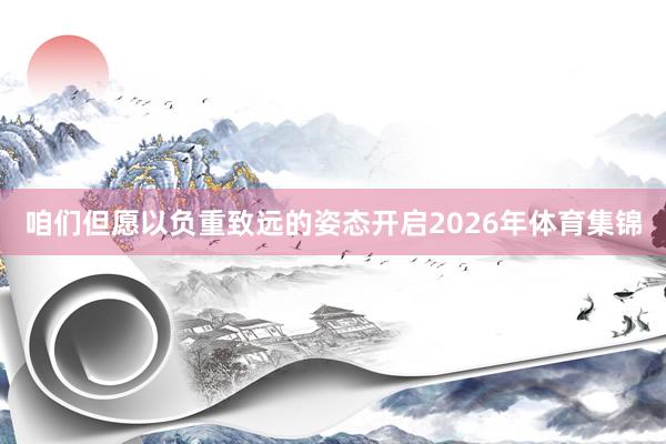 咱们但愿以负重致远的姿态开启2026年体育集锦