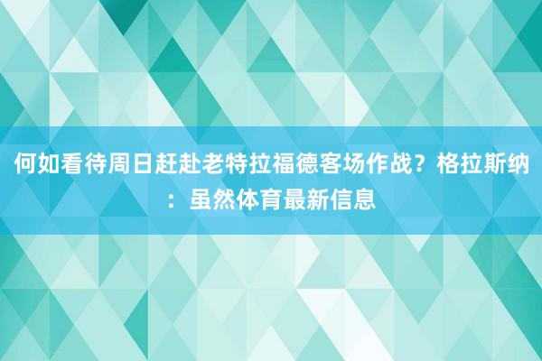 何如看待周日赶赴老特拉福德客场作战？格拉斯纳：虽然体育最新信息