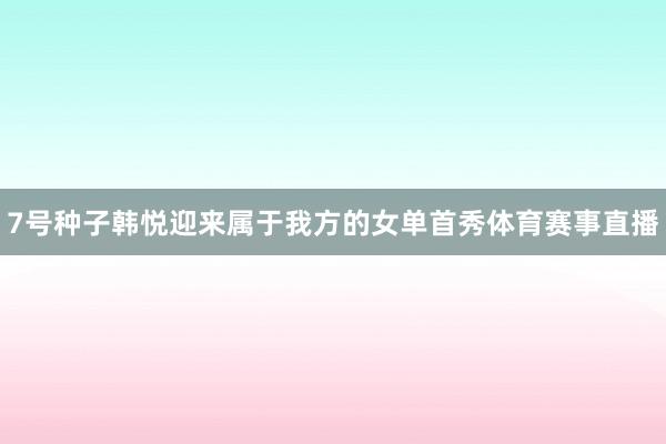 7号种子韩悦迎来属于我方的女单首秀体育赛事直播