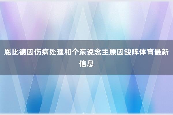恩比德因伤病处理和个东说念主原因缺阵体育最新信息