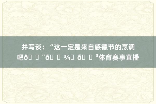 并写谈：“这一定是来自感德节的烹调吧👨🏾‍🍳体育赛事直播