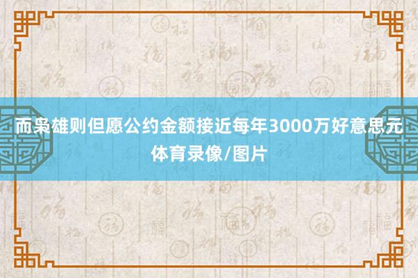 而枭雄则但愿公约金额接近每年3000万好意思元体育录像/图片