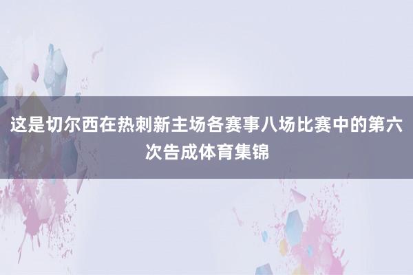 这是切尔西在热刺新主场各赛事八场比赛中的第六次告成体育集锦