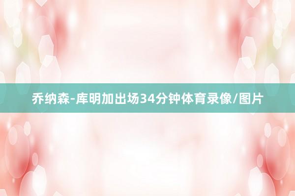 乔纳森-库明加出场34分钟体育录像/图片