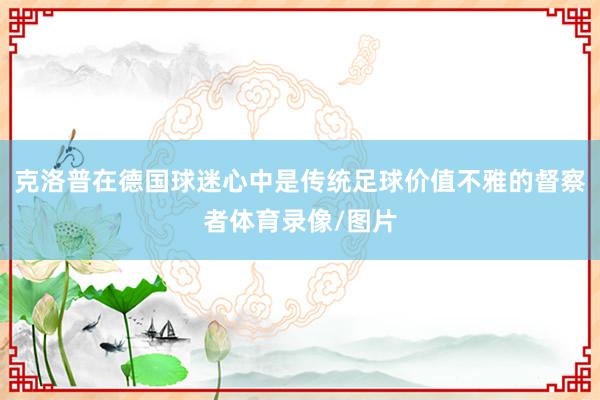 克洛普在德国球迷心中是传统足球价值不雅的督察者体育录像/图片