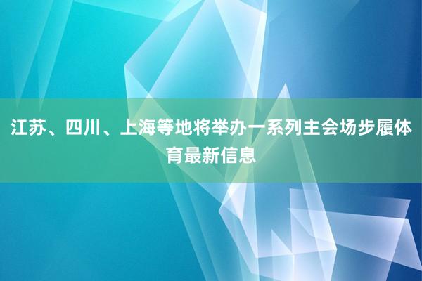 江苏、四川、上海等地将举办一系列主会场步履体育最新信息