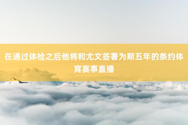 在通过体检之后他将和尤文签署为期五年的条约体育赛事直播