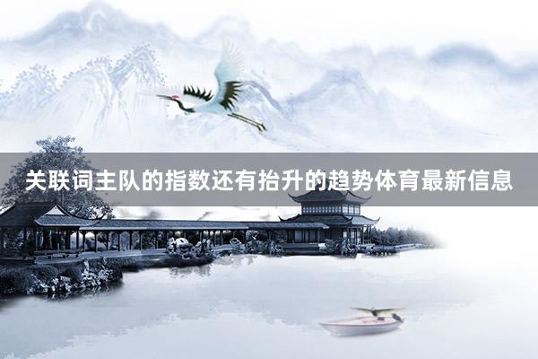 关联词主队的指数还有抬升的趋势体育最新信息
