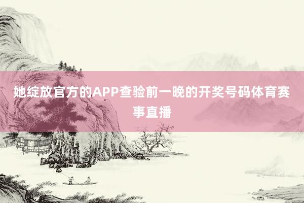 她绽放官方的APP查验前一晚的开奖号码体育赛事直播