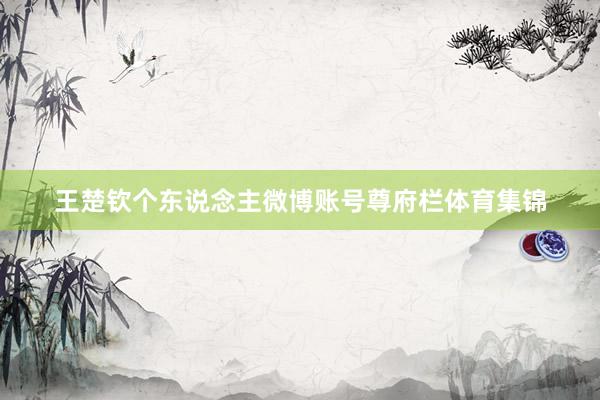 王楚钦个东说念主微博账号尊府栏体育集锦