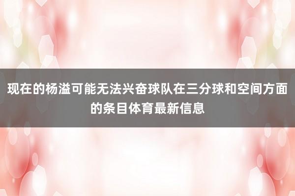 现在的杨溢可能无法兴奋球队在三分球和空间方面的条目体育最新信息