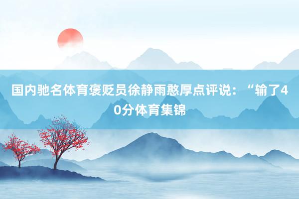 国内驰名体育褒贬员徐静雨憨厚点评说：“输了40分体育集锦