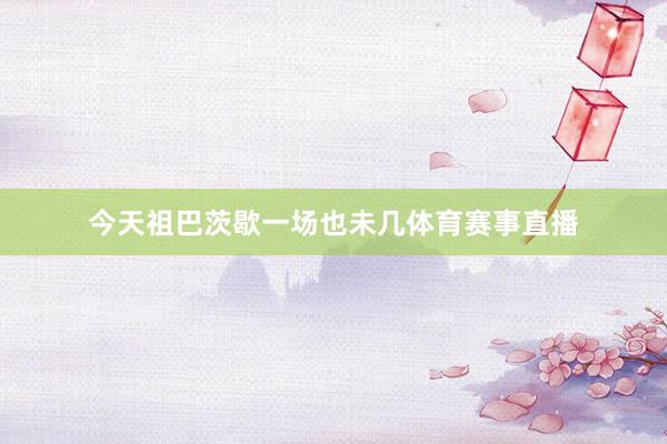今天祖巴茨歇一场也未几体育赛事直播