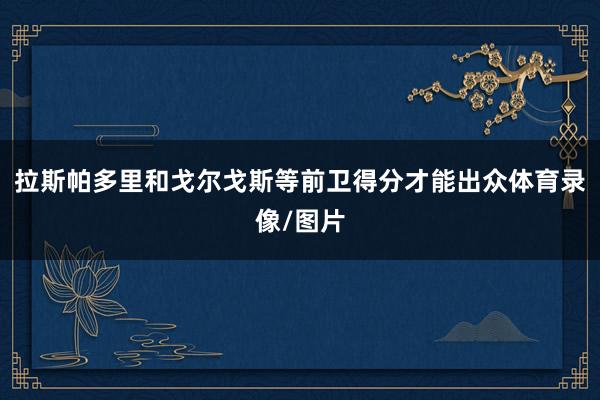 拉斯帕多里和戈尔戈斯等前卫得分才能出众体育录像/图片