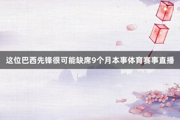 这位巴西先锋很可能缺席9个月本事体育赛事直播