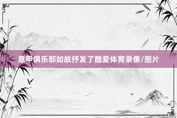意甲俱乐部如故抒发了酷爱体育录像/图片