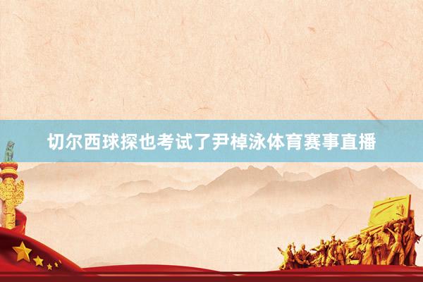 切尔西球探也考试了尹棹泳体育赛事直播