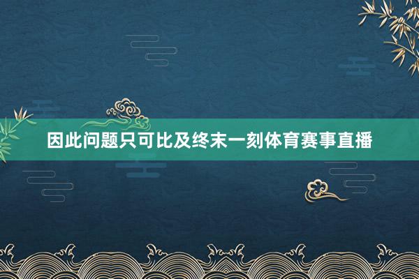 因此问题只可比及终末一刻体育赛事直播