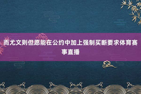 而尤文则但愿能在公约中加上强制买断要求体育赛事直播