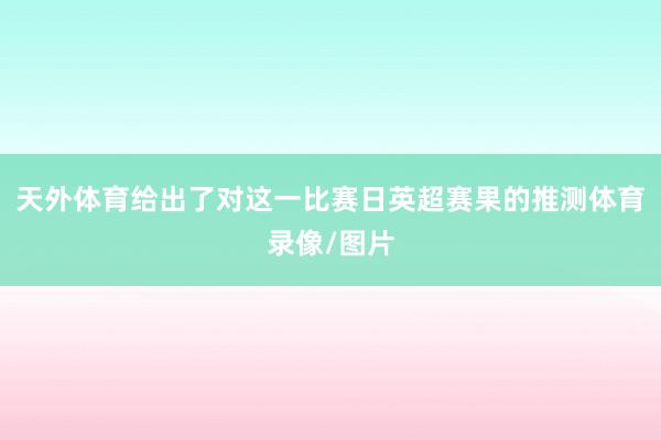天外体育给出了对这一比赛日英超赛果的推测体育录像/图片