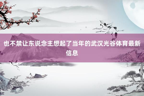 也不禁让东说念主想起了当年的武汉光谷体育最新信息