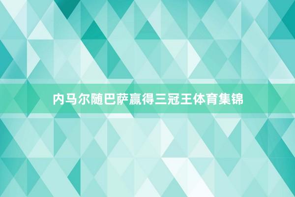 内马尔随巴萨赢得三冠王体育集锦