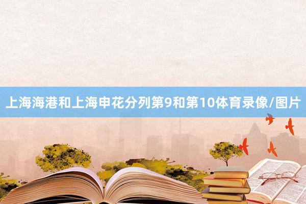 上海海港和上海申花分列第9和第10体育录像/图片