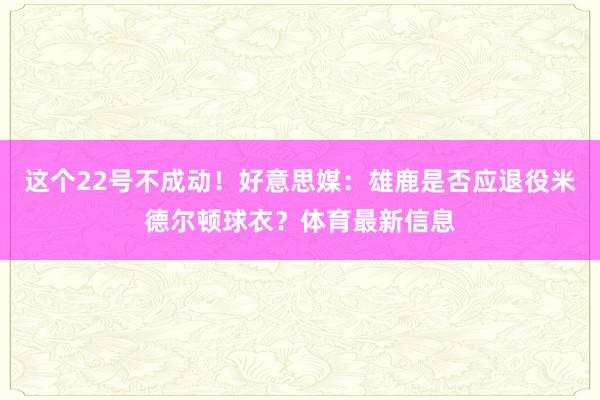 这个22号不成动！好意思媒：雄鹿是否应退役米德尔顿球衣？体育最新信息