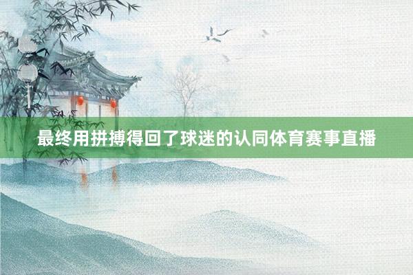 最终用拼搏得回了球迷的认同体育赛事直播
