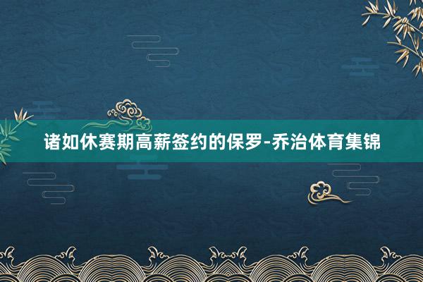 诸如休赛期高薪签约的保罗-乔治体育集锦