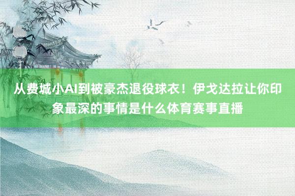 从费城小AI到被豪杰退役球衣！伊戈达拉让你印象最深的事情是什么体育赛事直播