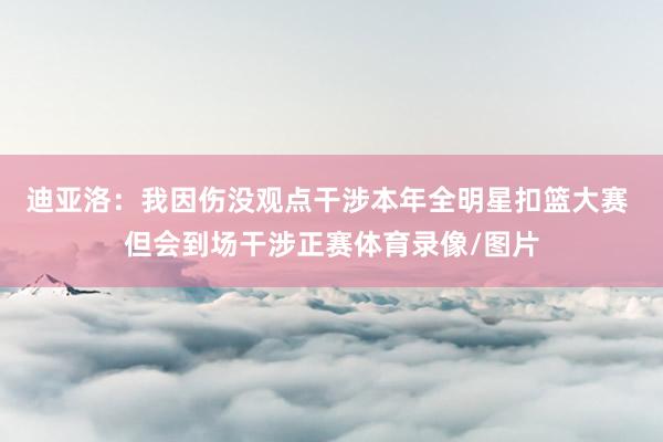 迪亚洛：我因伤没观点干涉本年全明星扣篮大赛 但会到场干涉正赛体育录像/图片