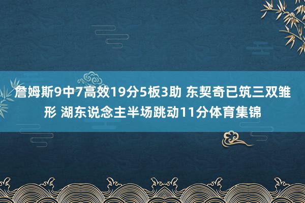 詹姆斯9中7高效19分5板3助 东契奇已筑三双雏形 湖东说念主半场跳动11分体育集锦