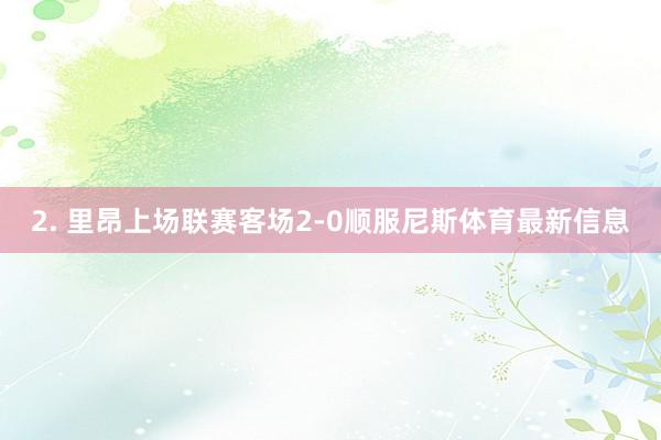 2. 里昂上场联赛客场2-0顺服尼斯体育最新信息