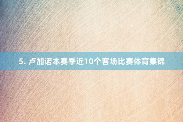 5. 卢加诺本赛季近10个客场比赛体育集锦