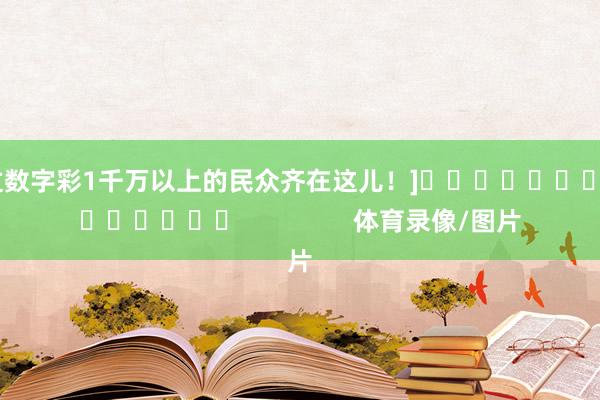 中过数字彩1千万以上的民众齐在这儿！]															                体育录像/图片