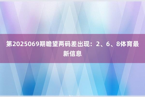 第2025069期瞻望两码差出现：2、6、8体育最新信息