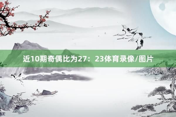 近10期奇偶比为27：23体育录像/图片