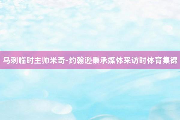 马刺临时主帅米奇-约翰逊秉承媒体采访时体育集锦