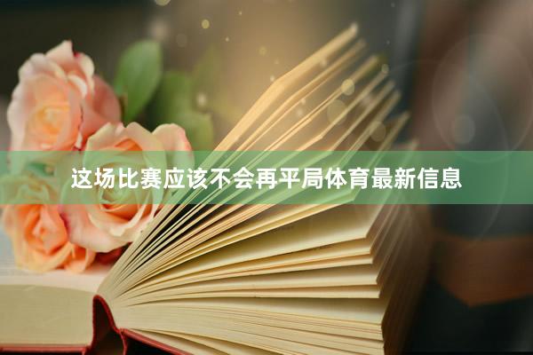 这场比赛应该不会再平局体育最新信息