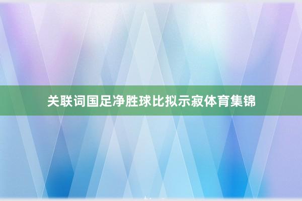 关联词国足净胜球比拟示寂体育集锦