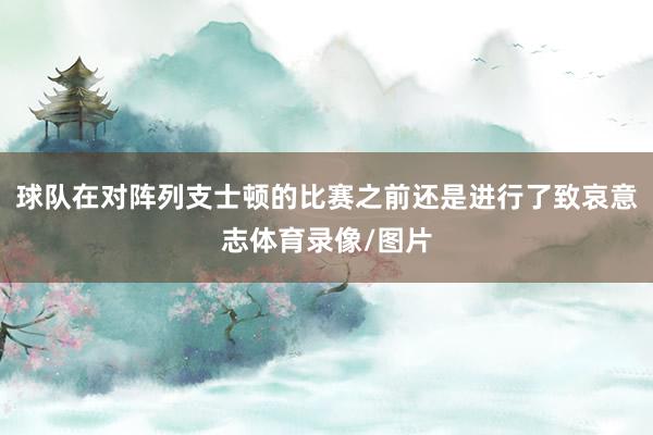 球队在对阵列支士顿的比赛之前还是进行了致哀意志体育录像/图片