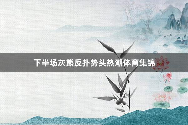 下半场灰熊反扑势头热潮体育集锦
