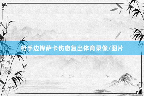 枪手边锋萨卡伤愈复出体育录像/图片