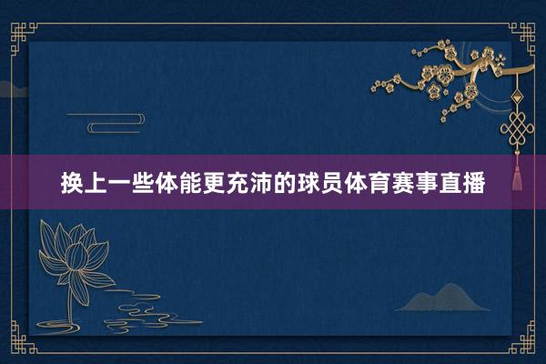 换上一些体能更充沛的球员体育赛事直播