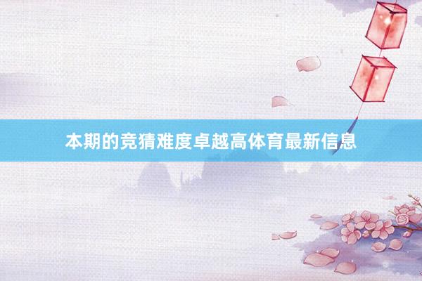 本期的竞猜难度卓越高体育最新信息
