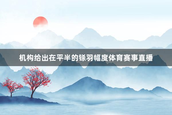 机构给出在平半的铩羽幅度体育赛事直播
