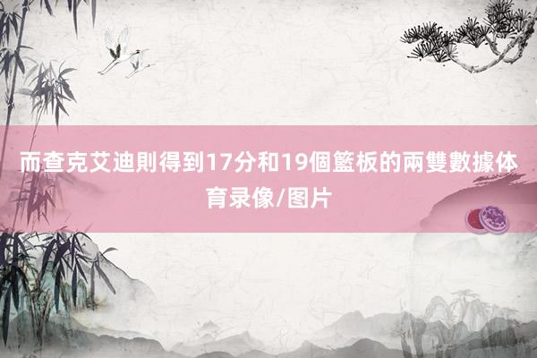 而查克艾迪則得到17分和19個籃板的兩雙數據体育录像/图片